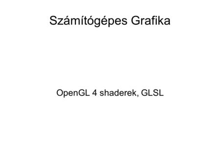 Számítógépes Grafika OpenGL 4 shaderek, GLSL. OpenGL 4 A következő programozható fázisok vannak a 4.x-es OpenGL-ben: Vertex shader Tesselation control.