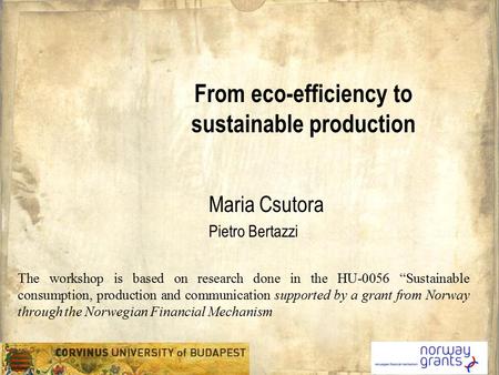 From eco-efficiency to sustainable production Maria Csutora Pietro Bertazzi The workshop is based on research done in the HU-0056 “Sustainable consumption,