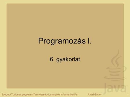 1Szegedi Tudományegyetem Természettudományi és Informatikai KarAntal Gábor Programozás I. 6. gyakorlat.