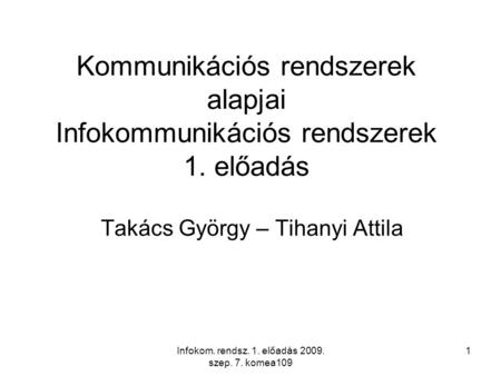 Infokom. rendsz. 1. előadás 2009. szep. 7. komea109 1 Kommunikációs rendszerek alapjai Infokommunikációs rendszerek 1. előadás Takács György – Tihanyi.