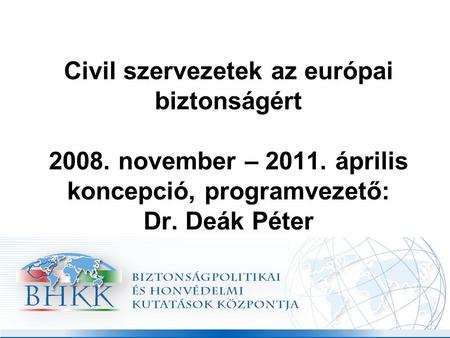 Civil szervezetek az európai biztonságért 2008. november – 2011. április koncepció, programvezető: Dr. Deák Péter.