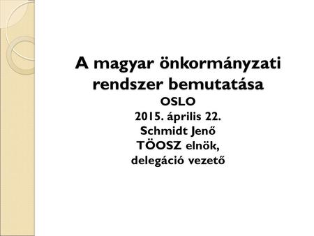 A magyar önkormányzati rendszer bemutatása OSLO április 22