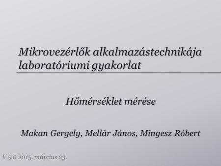 Mikrovezérlők alkalmazástechnikája laboratóriumi gyakorlat Hőmérséklet mérése Makan Gergely, Mellár János, Mingesz Róbert V 5.0 2015. március 23.