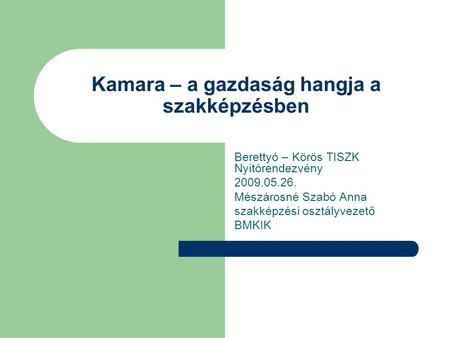 Kamara – a gazdaság hangja a szakképzésben Berettyó – Körös TISZK Nyitórendezvény 2009.05.26. Mészárosné Szabó Anna szakképzési osztályvezető BMKIK.
