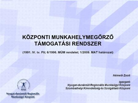 KÖZPONTI MUNKAHELYMEGŐRZŐ TÁMOGATÁSI RENDSZER (1991. IV. tv. Flt; 6/1996. MÜM rendelet; 1/2009. MAT határozat) Németh Zsolt igazgató Nyugat-dunántúli Regionális.