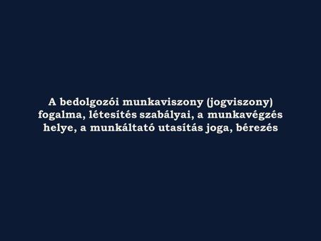 A bedolgozói munkaviszony (jogviszony) fogalma, létesítés szabályai, a munkavégzés helye, a munkáltató utasítás joga, bérezés.