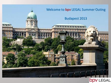 Welcome to Budapest Welcome to bpv LEGAL Summer Outing Budapest 2013.