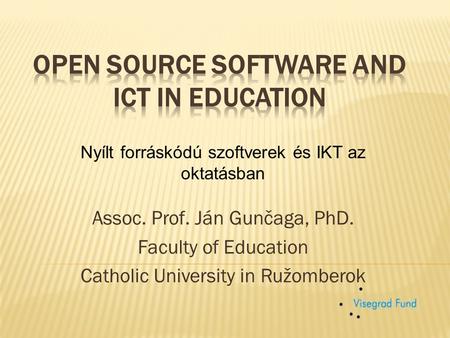Assoc. Prof. Ján Gunčaga, PhD. Faculty of Education Catholic University in Ružomberok Nyílt forráskódú szoftverek és IKT az oktatásban.