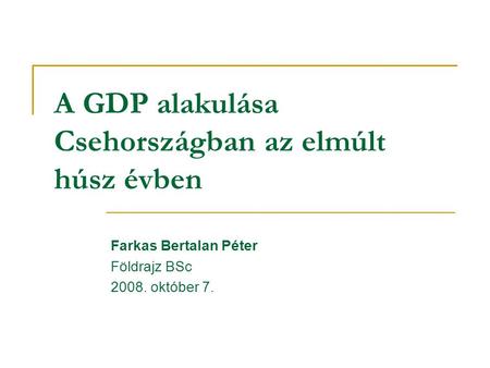 A GDP alakulása Csehországban az elmúlt húsz évben Farkas Bertalan Péter Földrajz BSc 2008. október 7.