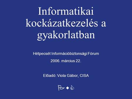 PwC Informatikai kockázatkezelés a gyakorlatban Hétpecsét Információbiztonsági Fórum 2006. március 22. Előadó: Viola Gábor, CISA.