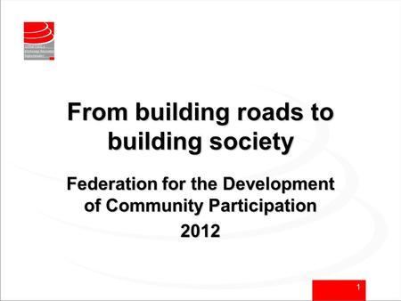1 From building roads to building society Federation for the Development of Community Participation 2012.