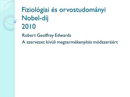Fiziológiai és orvostudományi Nobel-díj 2010 Robert Geoffrey Edwards A szervezet kívüli megtermékenyítés módszeréért.