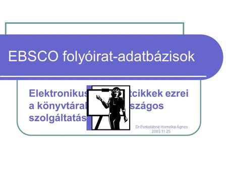 EBSCO folyóirat-adatbázisok Elektronikus folyóiratcikkek ezrei a könyvtárakban – országos szolgáltatás Dr.Porkolábné Homolka Ágnes 2003.11.25.