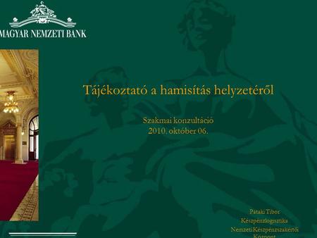 Tájékoztató a hamisítás helyzetéről Szakmai konzultáció 2010. október 06. Pataki Tibor Készpénzlogisztika Nemzeti Készpénzszakértői Központ.