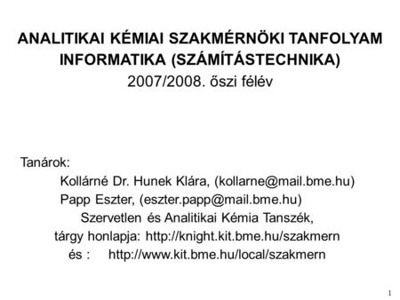 1 ANALITIKAI KÉMIAI SZAKMÉRNÖKI TANFOLYAM INFORMATIKA (SZÁMÍTÁSTECHNIKA) 2007/2008. őszi félév Tanárok: Kollárné Dr. Hunek Klára,