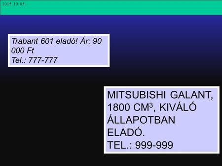 Trabant 601 eladó! Ár: 90 000 Ft Tel.: 777-777 MITSUBISHI GALANT, 1800 CM 3, KIVÁLÓ ÁLLAPOTBAN ELADÓ. TEL.: 999-999 2015. 10. 05.