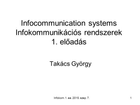 Infokom. 1. ea. 2015. szep. 7.1 Infocommunication systems Infokommunikációs rendszerek 1. előadás Takács György.