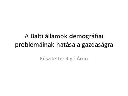 A Balti államok demográfiai problémáinak hatása a gazdaságra Készítette: Rigó Áron.