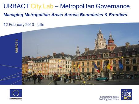 URBACT City Lab – Metropolitan Governance Managing Metropolitan Areas Across Boundaries & Frontiers 12 February 2010 - Lille.