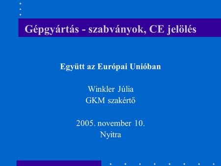 Gépgyártás - szabványok, CE jelölés Együtt az Európai Unióban Winkler Júlia GKM szakértő 2005. november 10. Nyitra.