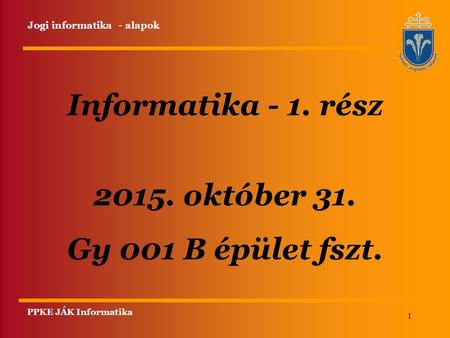 1 Informatika - 1. rész 2015. október 31. Gy 001 B épület fszt. PPKE JÁK Informatika Jogi informatika - alapok.