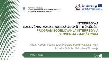 INTERREG V-A SZLOVÉNIA–MAGYARORSZÁG EGYÜTTMŰKÖDÉSI PROGRAM SODELOVANJA INTERREG V-A SLOVENIJA - MADŽARSKA Hitesy Ágnes, vezető szakértő/višja strokovnjakinja,