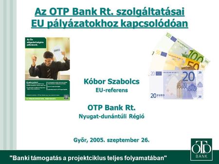 Banki támogatás a projektciklus teljes folyamatában Az OTP Bank Rt. szolgáltatásai EU pályázatokhoz kapcsolódóan Kóbor Szabolcs EU-referens OTP Bank.