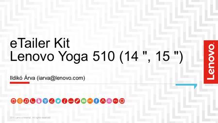 ETailer Kit Lenovo Yoga 510 (14 , 15 ) 2015 Lenovo Internal. All rights reserved. Ildikó Árva