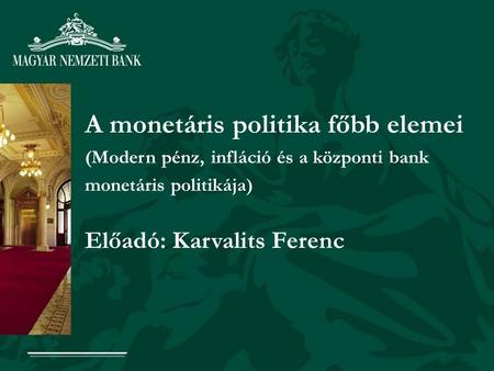 A monetáris politika főbb elemei (Modern pénz, infláció és a központi bank monetáris politikája) Előadó: Karvalits Ferenc.