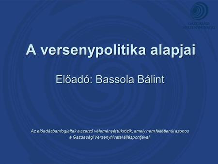 A versenypolitika alapjai A versenypolitika alapjai Előadó: Bassola Bálint Az előadásban foglaltak a szerző véleményét tükrözik, amely nem feltétlenül.