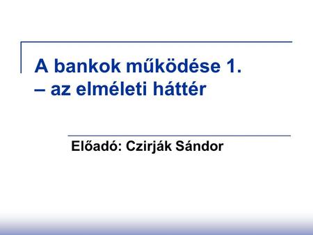 A bankok működése 1. – az elméleti háttér Előadó: Czirják Sándor.