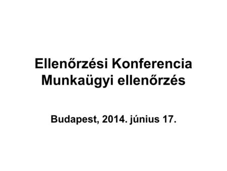 Ellenőrzési Konferencia Munkaügyi ellenőrzés Budapest, 2014. június 17.