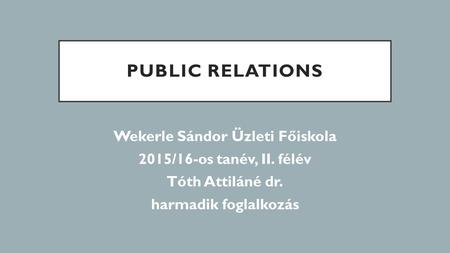 PUBLIC RELATIONS Wekerle Sándor Üzleti Főiskola 2015/16-os tanév, II. félév Tóth Attiláné dr. harmadik foglalkozás.