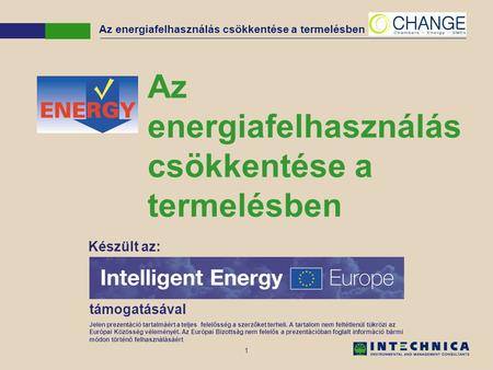 1 Az energiafelhasználás csökkentése a termelésben Készült az: támogatásával Jelen prezentáció tartalmáért a teljes felelősség a szerzőket terheli. A tartalom.