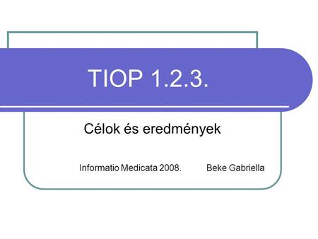 TIOP 1.2.3. Célok és eredmények Informatio Medicata 2008. Beke Gabriella.