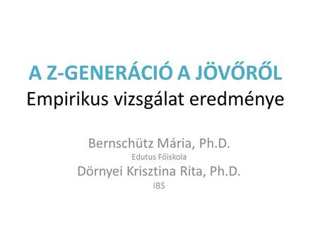 A Z-GENERÁCIÓ A JÖVŐRŐL Empirikus vizsgálat eredménye Bernschütz Mária, Ph.D. Edutus Főiskola Dörnyei Krisztina Rita, Ph.D. IBS.