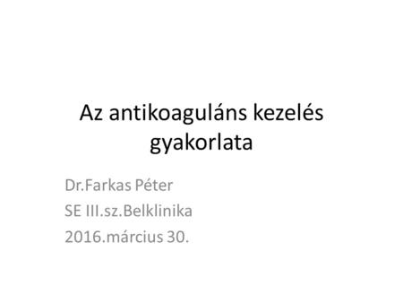 Az antikoaguláns kezelés gyakorlata Dr.Farkas Péter SE III.sz.Belklinika 2016.március 30.