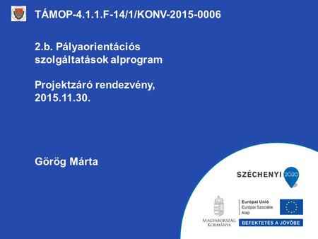 TÁMOP-4.1.1.F-14/1/KONV-2015-0006 2.b. Pályaorientációs szolgáltatások alprogram Projektzáró rendezvény, 2015.11.30. Görög Márta.