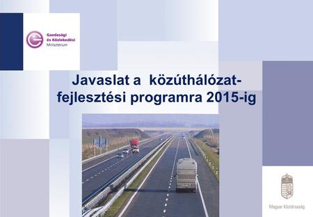 Javaslat a közúthálózat- fejlesztési programra 2015-ig.