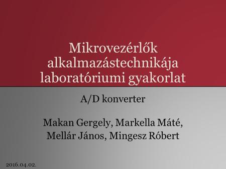 Mikrovezérlők alkalmazástechnikája laboratóriumi gyakorlat A/D konverter Makan Gergely, Markella Máté, Mellár János, Mingesz Róbert 2016.04.02.