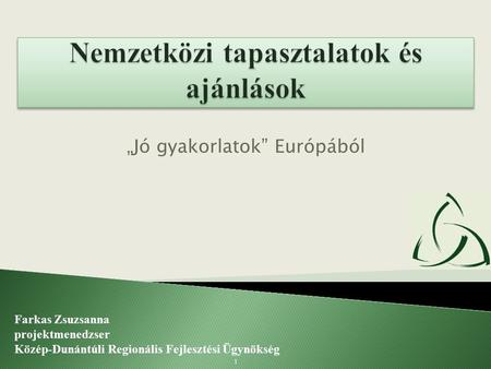 „Jó gyakorlatok” Európából Farkas Zsuzsanna projektmenedzser Közép-Dunántúli Regionális Fejlesztési Ügynökség 1.