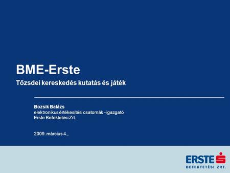 BME-Erste Tőzsdei kereskedés kutatás és játék Bozsik Balázs elektronikus értékesítési csatornák - igazgató Erste Befektetési Zrt. 2009. március 4.,