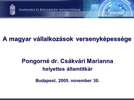 A magyar vállalkozások versenyképessége Pongorné dr. Csákvári Marianna helyettes államtitkár Budapest, 2005. november 30.