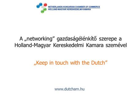 A „networking” gazdaságélénkítő szerepe a Holland-Magyar Kereskedelmi Kamara szemével „Keep in touch with the Dutch”