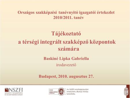 Országos szakképzési tanévnyitó igazgatói értekezlet 2010/2011. tanév Tájékoztató a térségi integrált szakképző központok számára Baskiné Lipka Gabriella.
