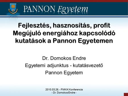 Fejlesztés, hasznosítás, profit Megújuló energiához kapcsolódó kutatások a Pannon Egyetemen Dr. Domokos Endre Egyetemi adjunktus - kutatásvezető Pannon.