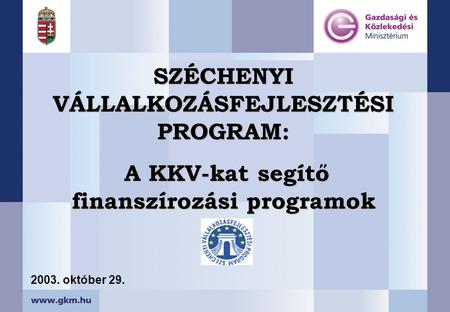 SZÉCHENYI VÁLLALKOZÁSFEJLESZTÉSI PROGRAM: A KKV-kat segítő finanszírozási programok A KKV-kat segítő finanszírozási programok 2003. október 29.