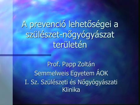A prevenció lehetőségei a szülészet-nőgyógyászat területén Prof. Papp Zoltán Semmelweis Egyetem ÁOK I. Sz. Szülészeti és Nőgyógyászati Klinika.