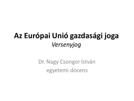 Az Európai Unió gazdasági joga Versenyjog Dr. Nagy Csongor István egyetemi docens.