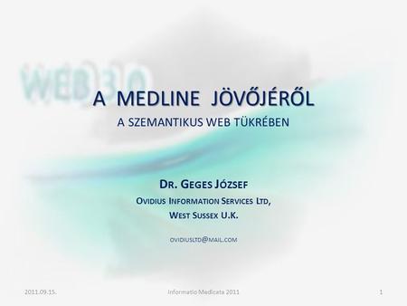 A MEDLINE JÖVŐJÉRŐL A MEDLINE JÖVŐJÉRŐL A SZEMANTIKUS WEB TÜKRÉBEN D R. G EGES J ÓZSEF O VIDIUS I NFORMATION S ERVICES L TD, W EST S USSEX U.K. OVIDIUSLTD.